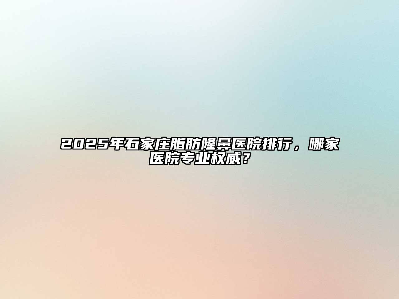 2025年石家庄脂肪隆鼻医院排行，哪家医院专业权威？