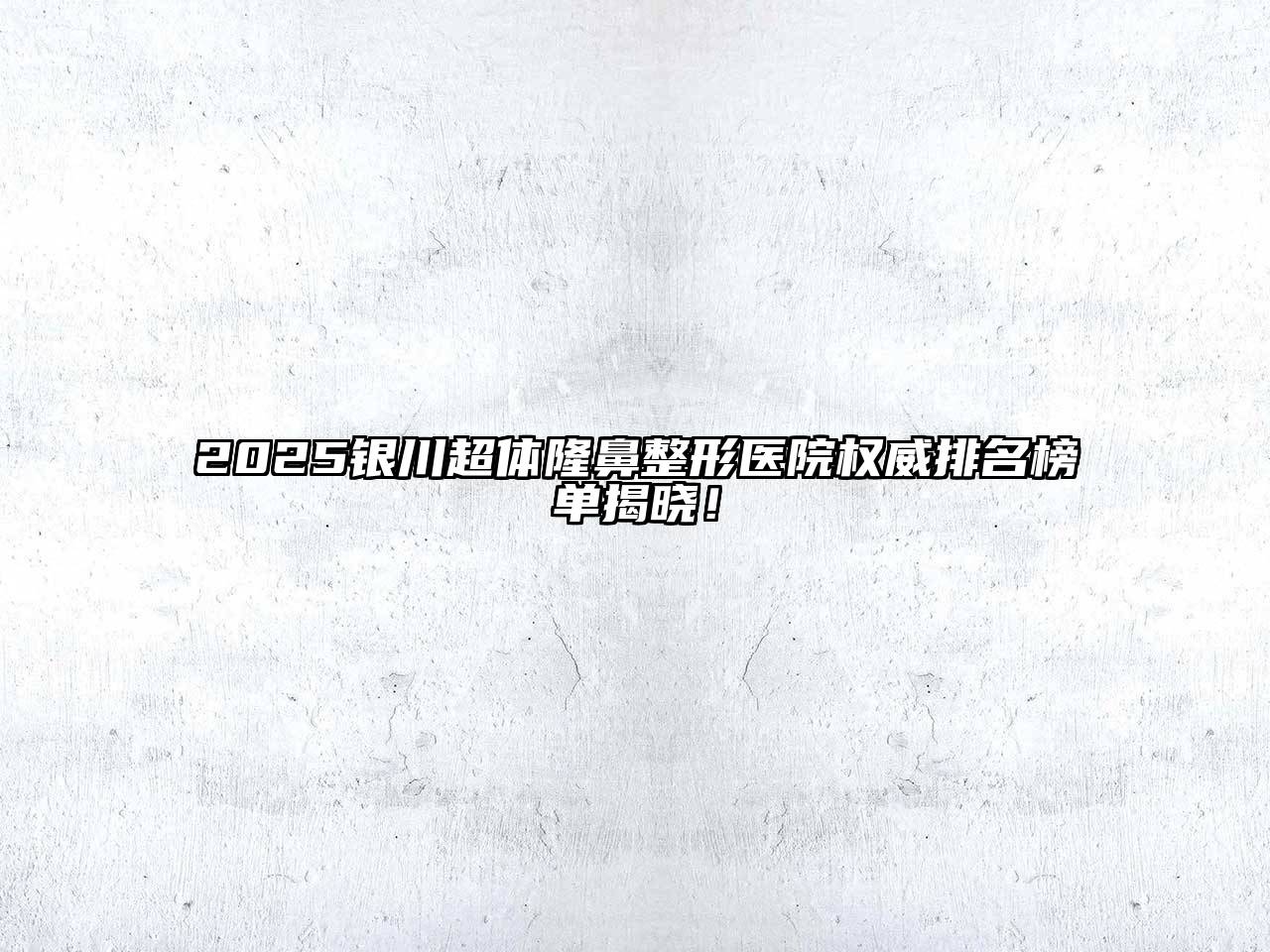 2025银川超体隆鼻整形医院权威排名榜单揭晓！