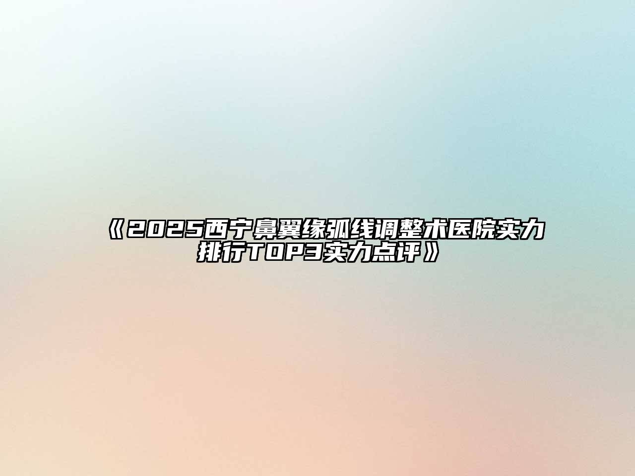 《2025西宁鼻翼缘弧线调整术医院实力排行TOP3实力点评》