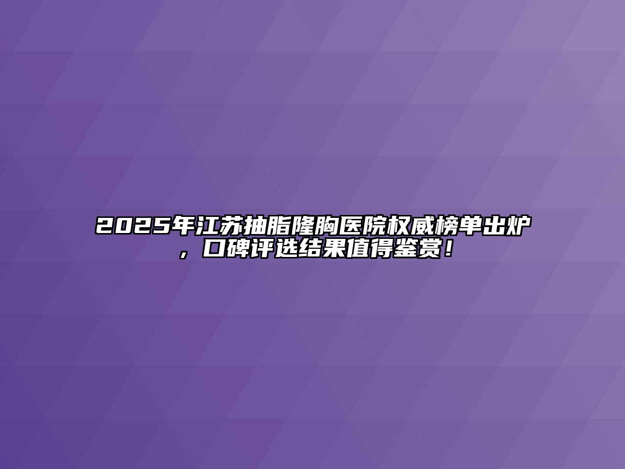 2025年江苏抽脂隆胸医院权威榜单出炉，口碑评选结果值得鉴赏！