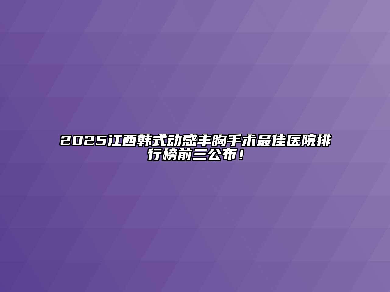 2025江西韩式动感丰胸手术最佳医院排行榜前三公布！