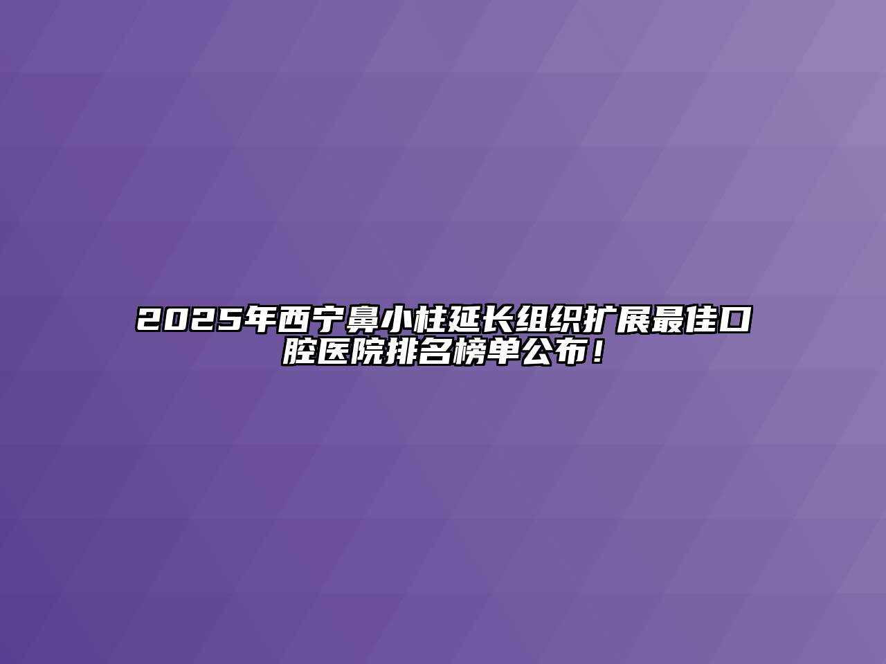 2025年西宁鼻小柱延长组织扩展最佳口腔医院排名榜单公布！