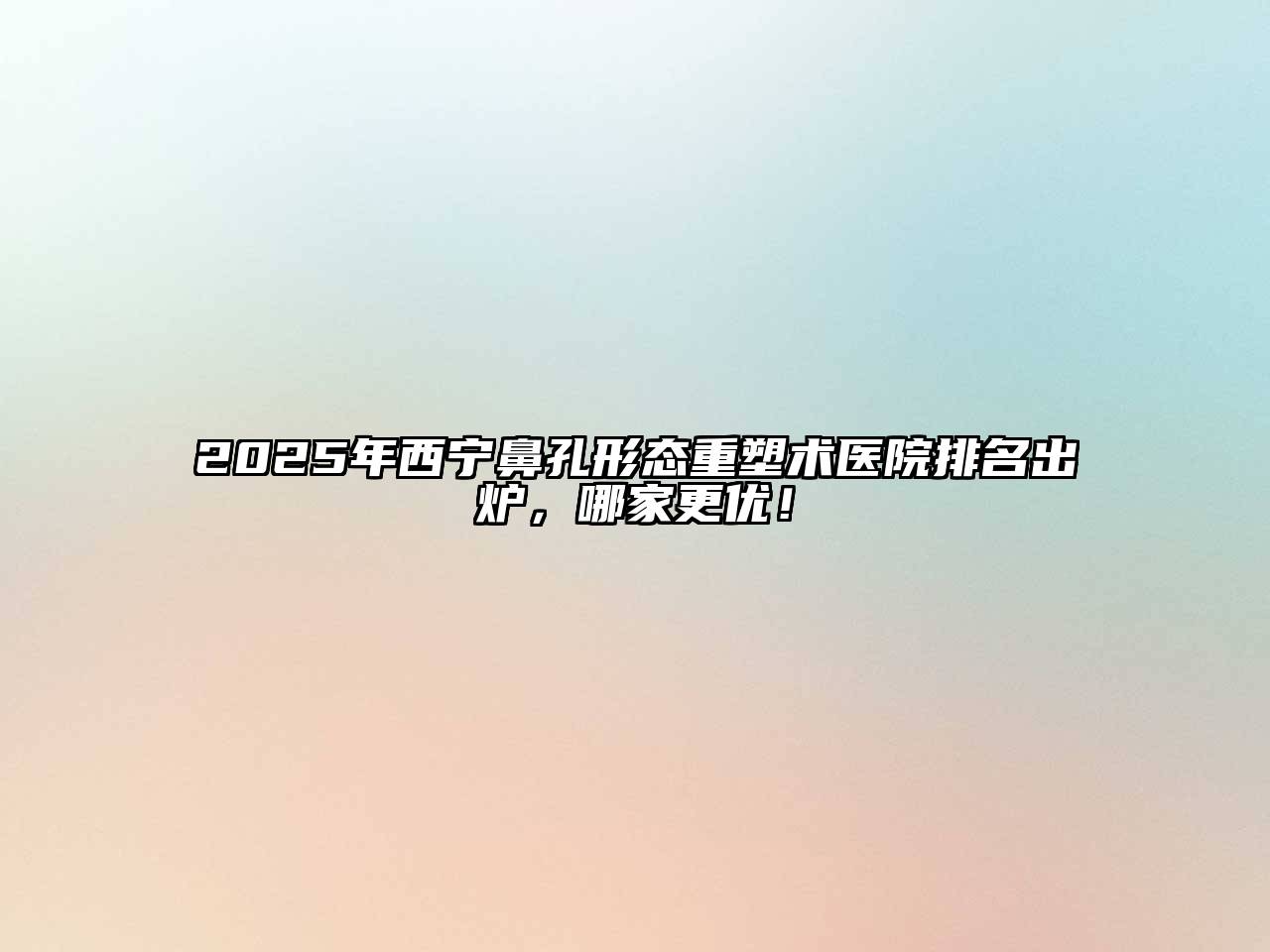 2025年西宁鼻孔形态重塑术医院排名出炉，哪家更优！