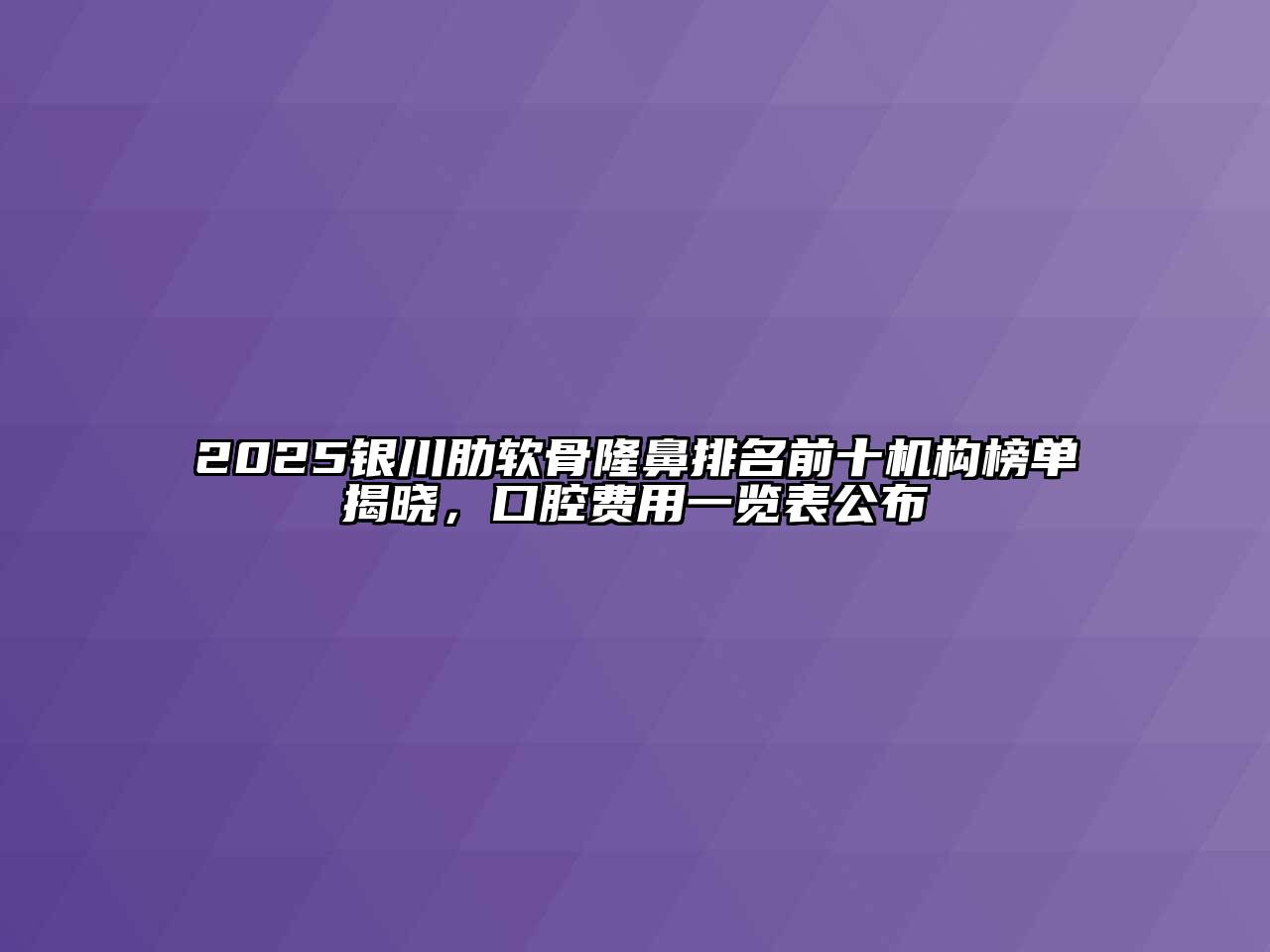 2025银川肋软骨隆鼻排名前十机构榜单揭晓，口腔费用一览表公布