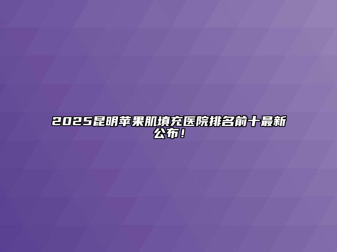 2025昆明苹果肌填充医院排名前十最新公布！