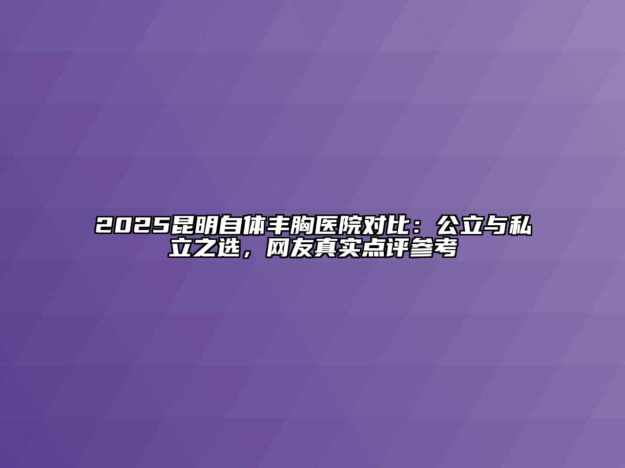 2025昆明自体丰胸医院对比：公立与私立之选，网友真实点评参考