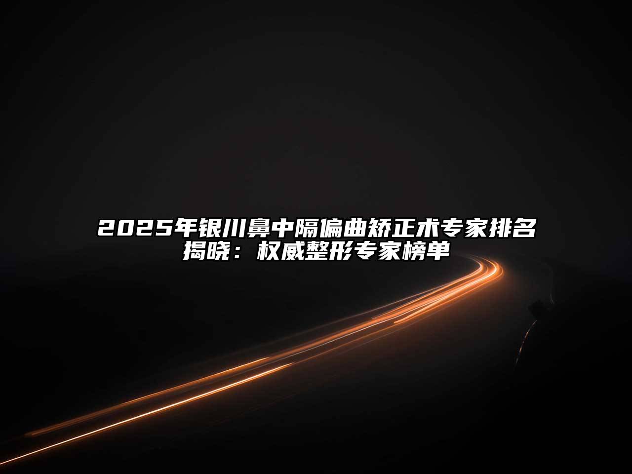 2025年银川鼻中隔偏曲矫正术专家排名揭晓：权威整形专家榜单