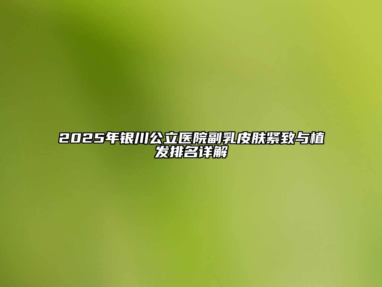 2025年银川公立医院副乳皮肤紧致与植发排名详解