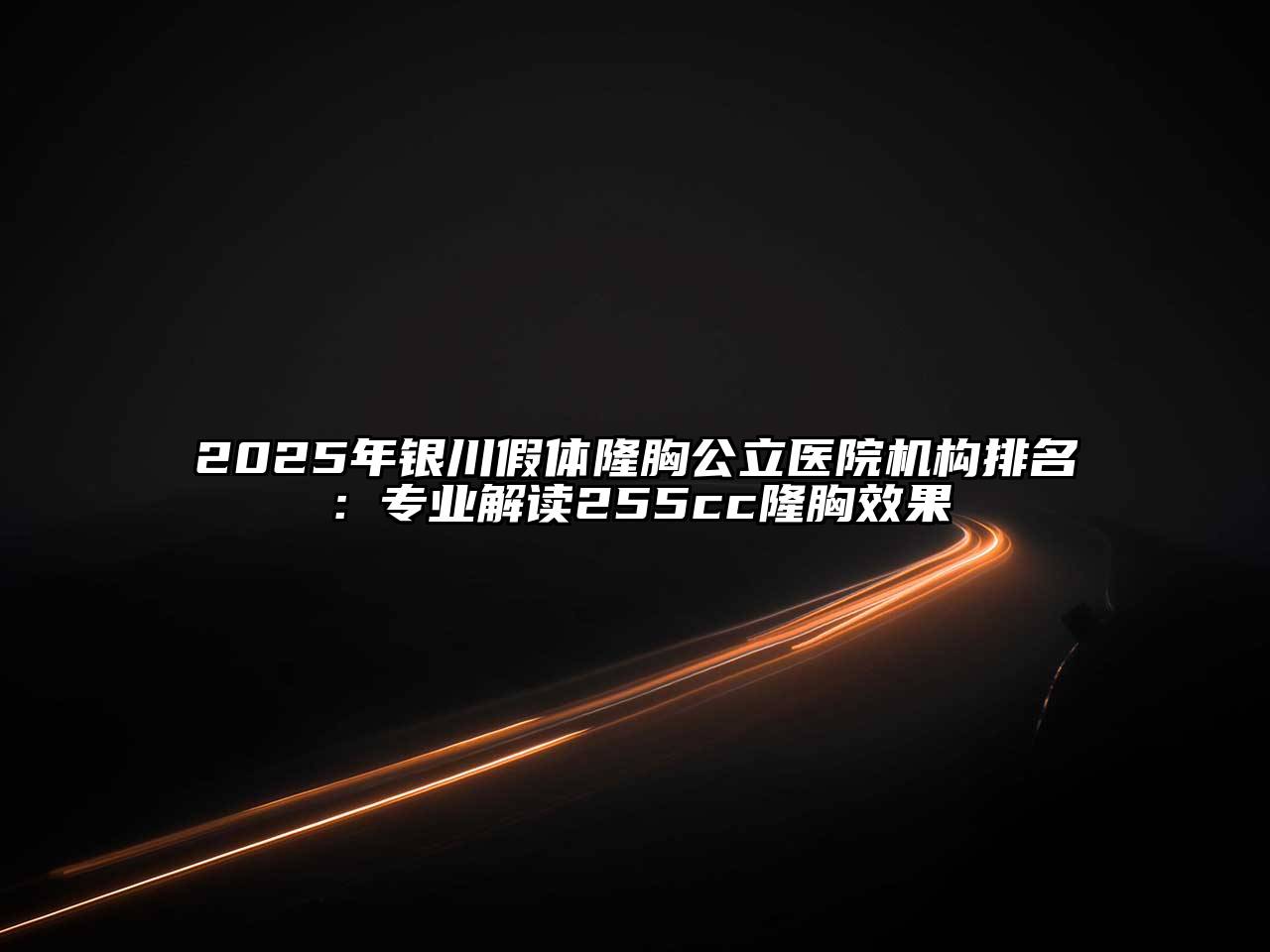 2025年银川假体隆胸公立医院机构排名：专业解读255cc隆胸效果