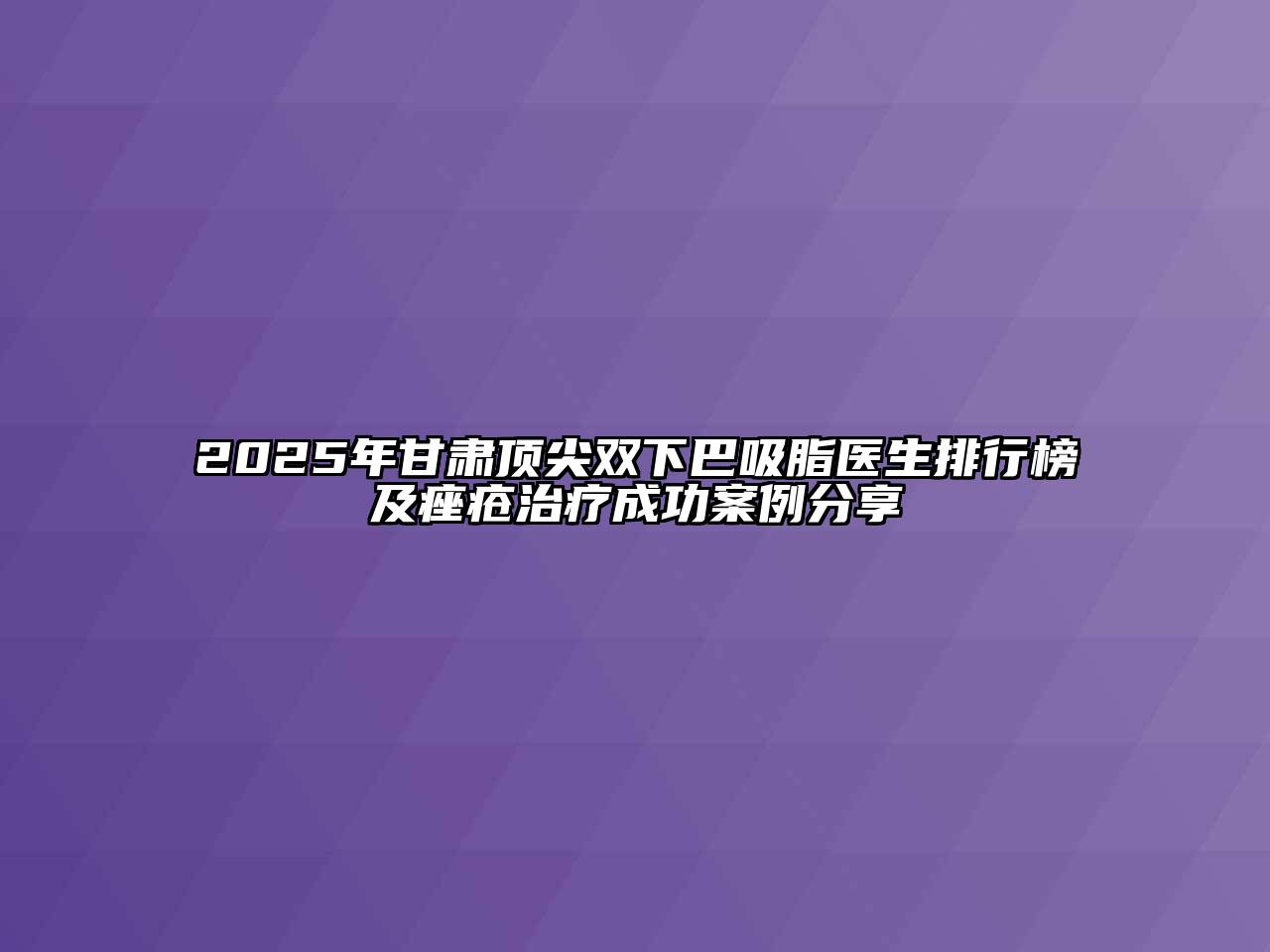 2025年甘肃顶尖双下巴吸脂医生排行榜及痤疮治疗成功案例分享