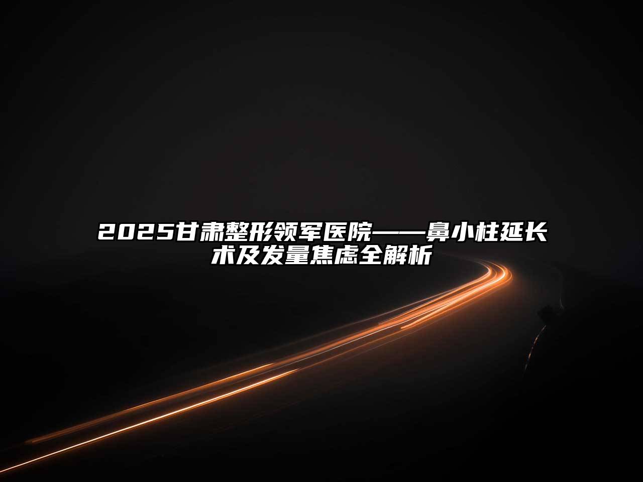 2025甘肃整形领军医院——鼻小柱延长术及发量焦虑全解析