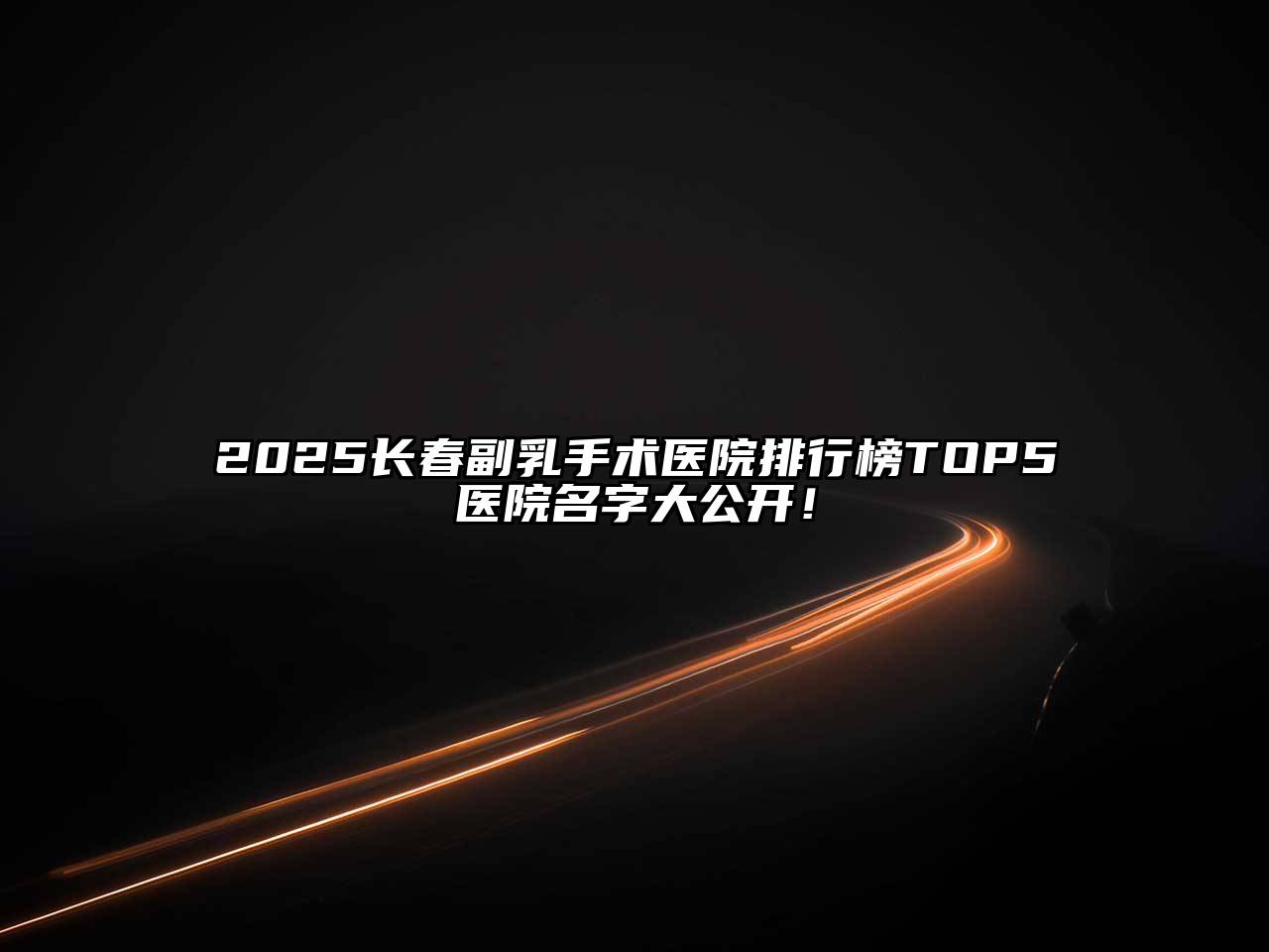 2025长春副乳手术医院排行榜TOP5医院名字大公开！