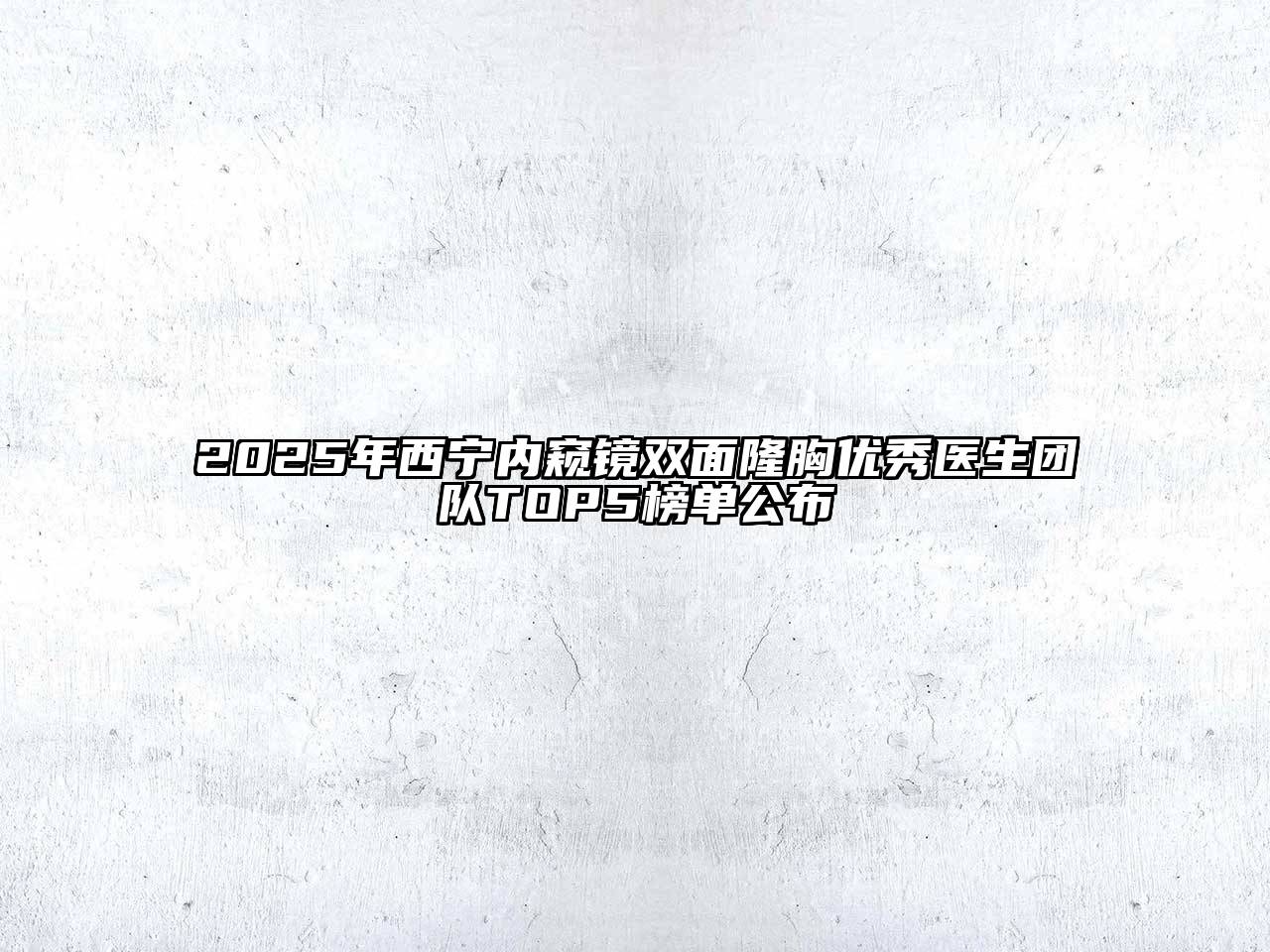 2025年西宁内窥镜双面隆胸优秀医生团队TOP5榜单公布