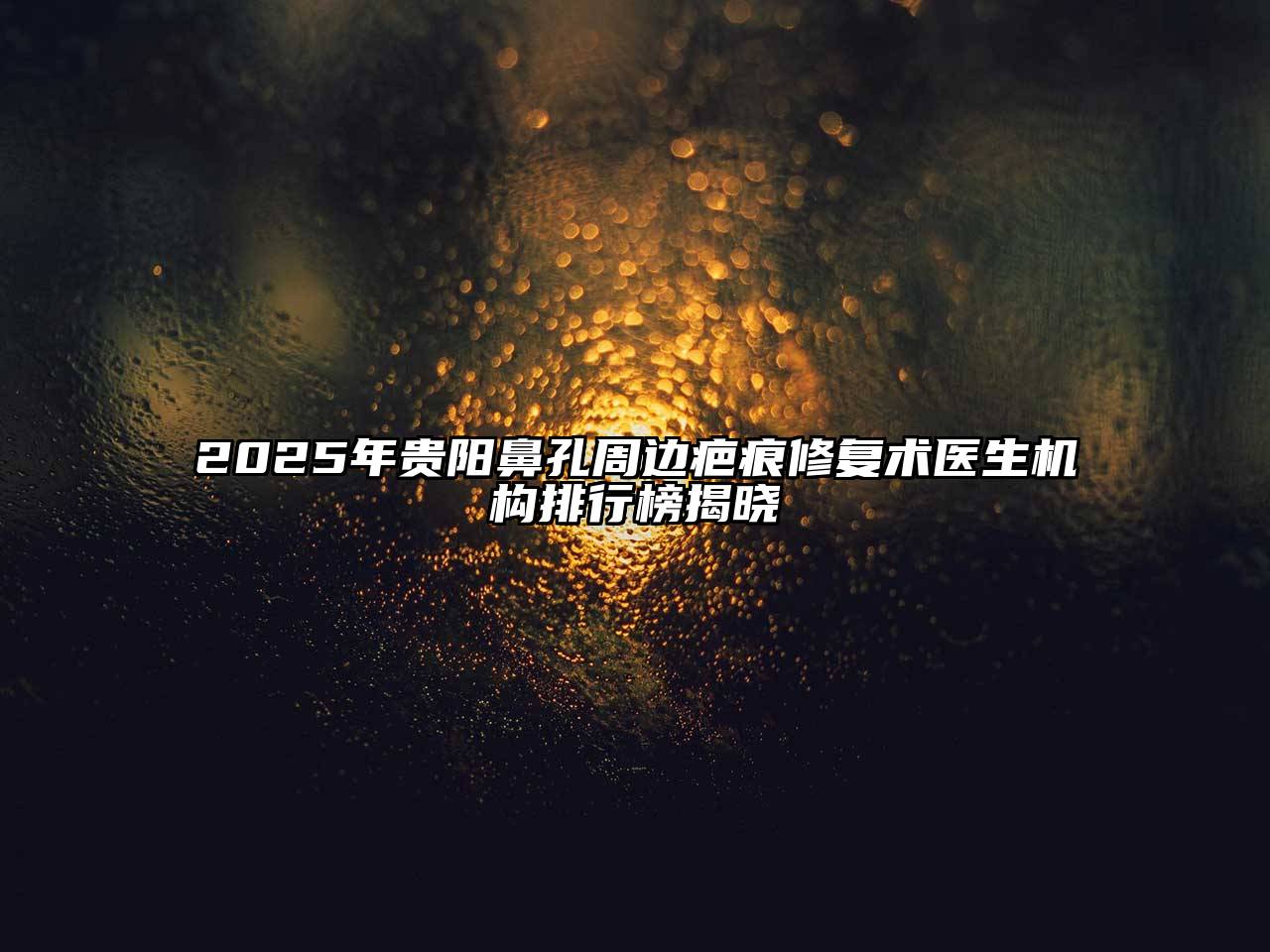 2025年贵阳鼻孔周边疤痕修复术医生机构排行榜揭晓