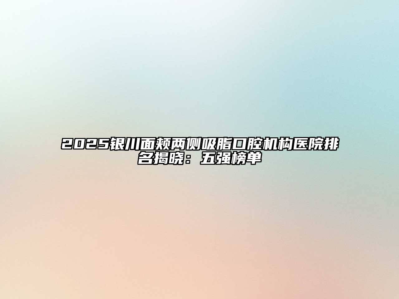 2025银川面颊两侧吸脂口腔机构医院排名揭晓：五强榜单