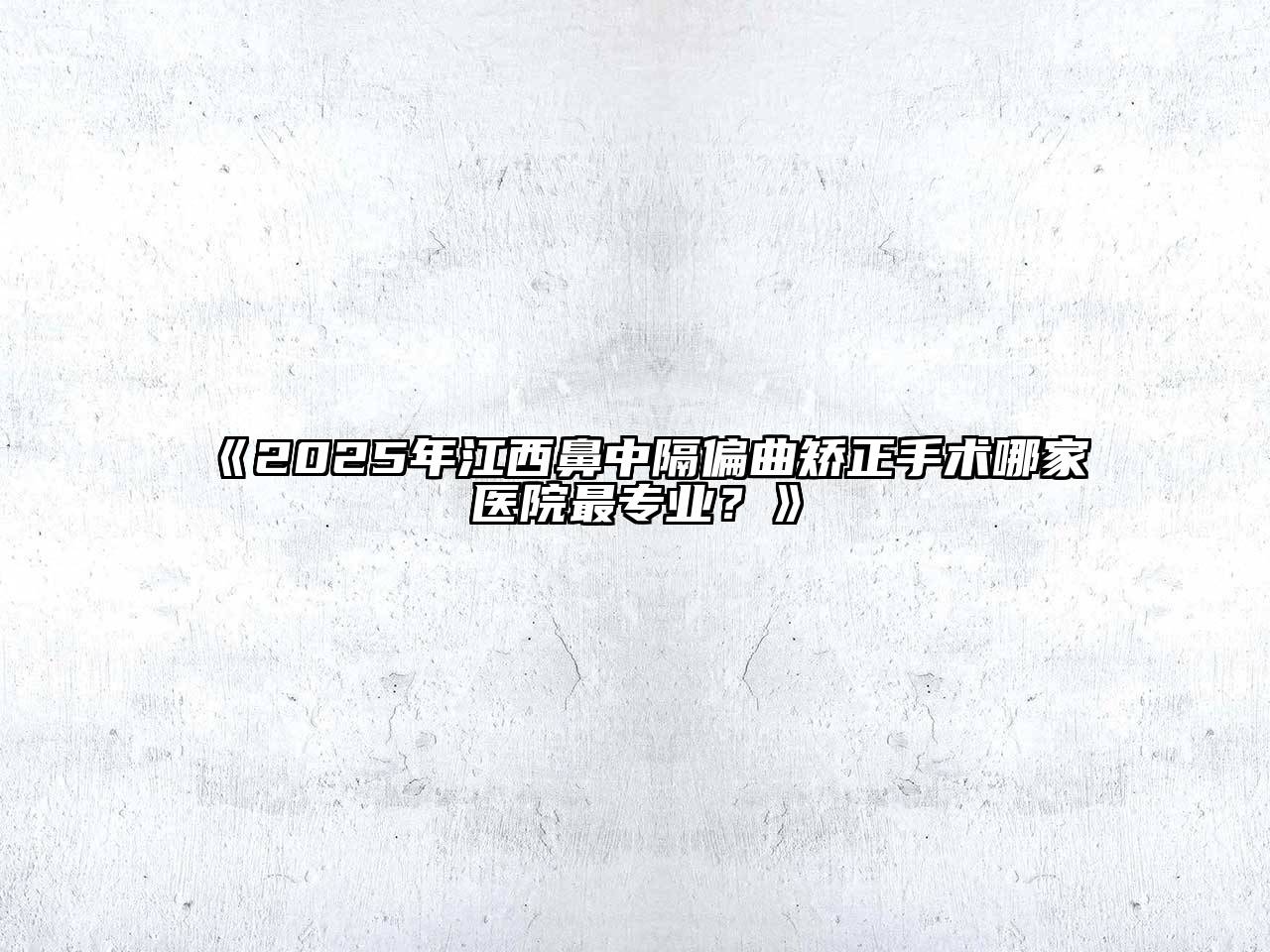 《2025年江西鼻中隔偏曲矫正手术哪家医院最专业？》