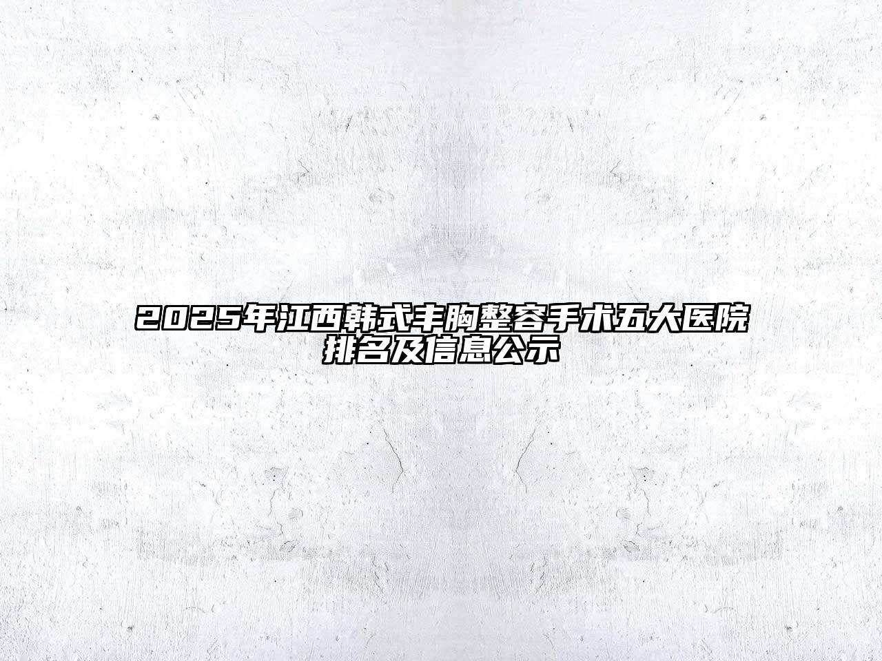 2025年江西韩式丰胸整容手术五大医院排名及信息公示