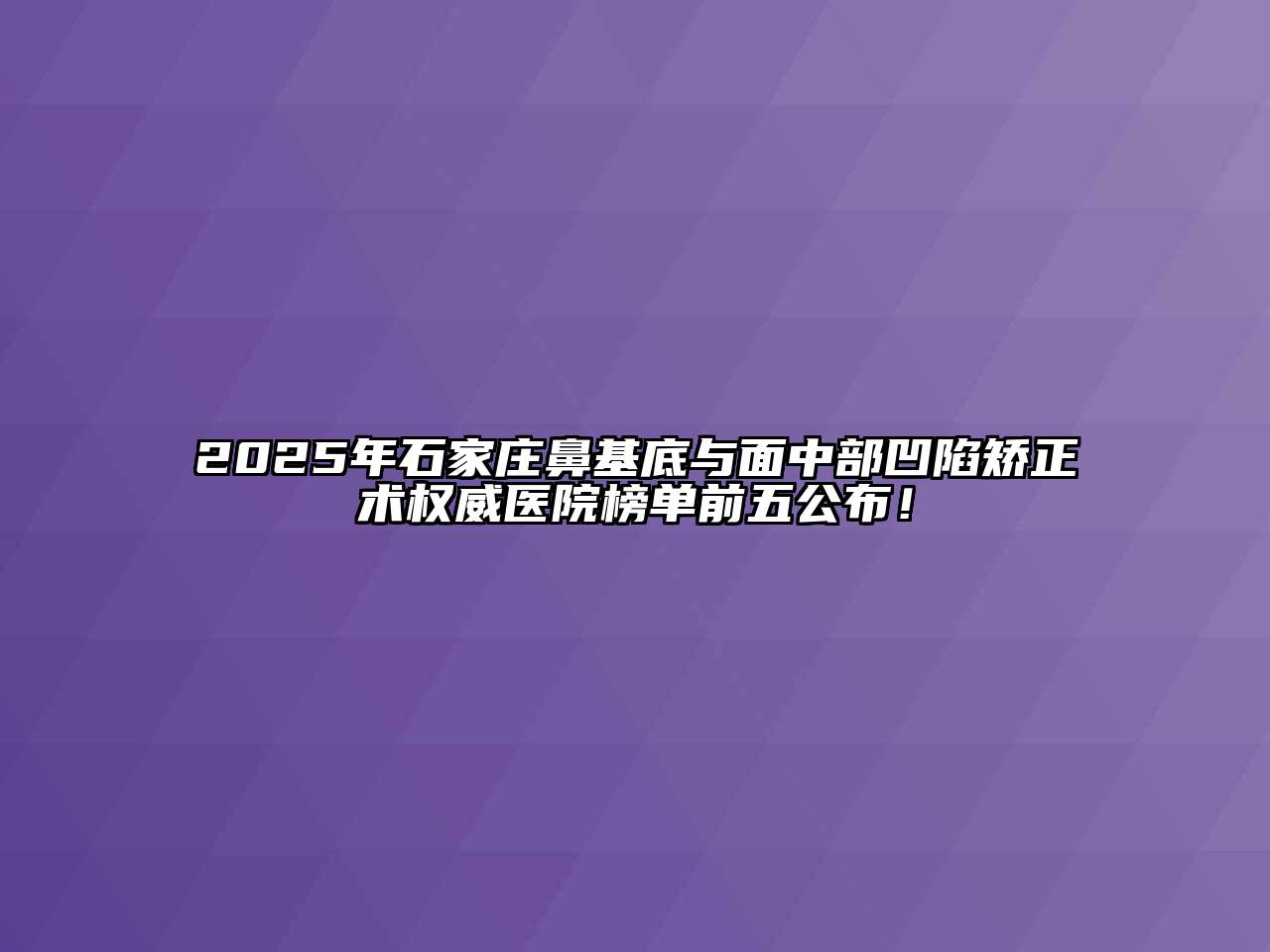 2025年石家庄鼻基底与面中部凹陷矫正术权威医院榜单前五公布！