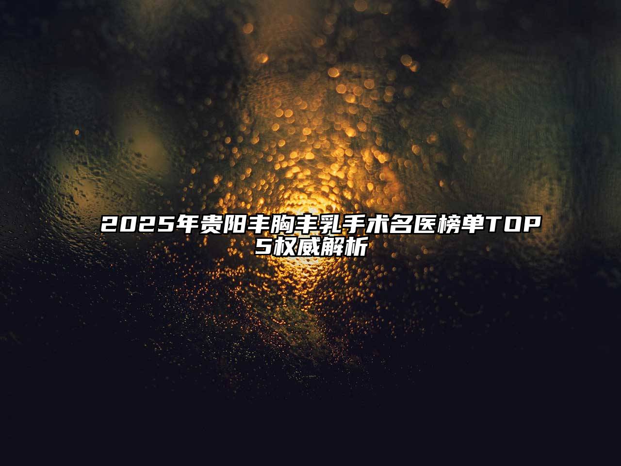 2025年贵阳丰胸丰乳手术名医榜单TOP5权威解析