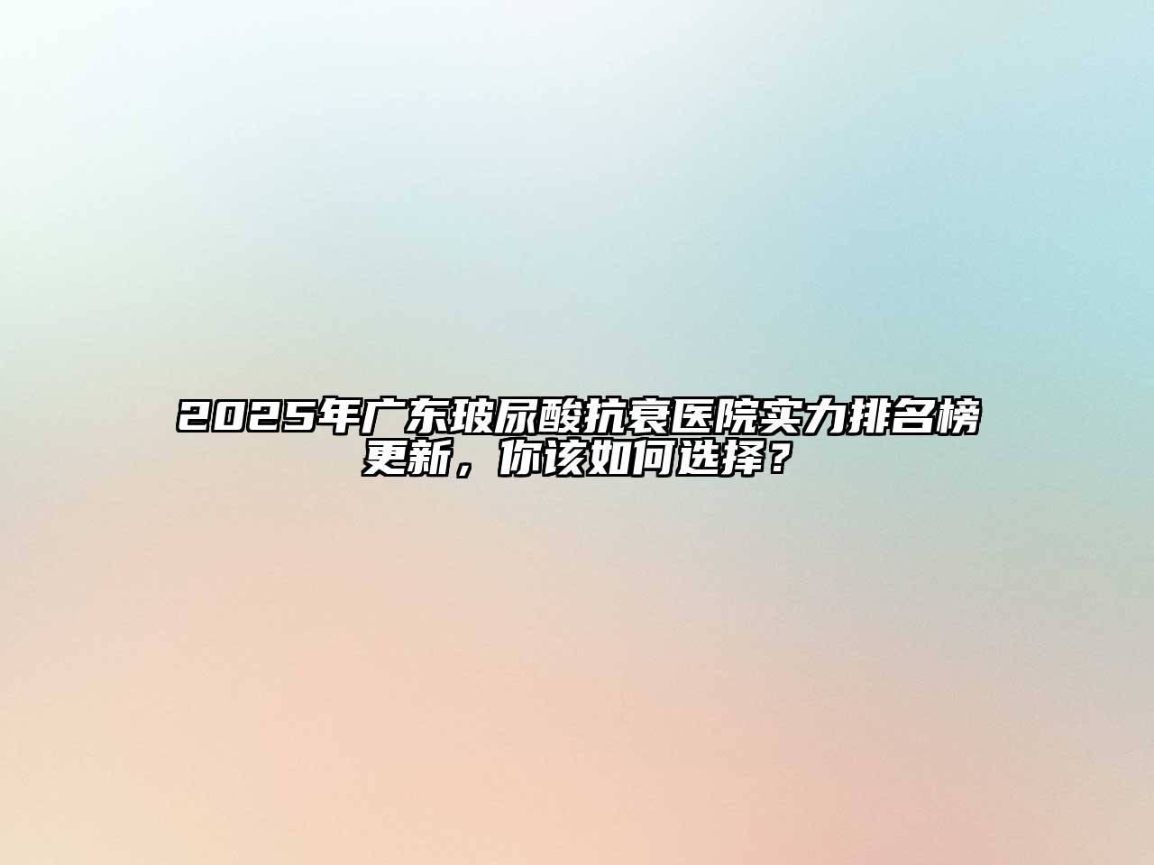 2025年广东玻尿酸抗衰医院实力排名榜更新，你该如何选择？