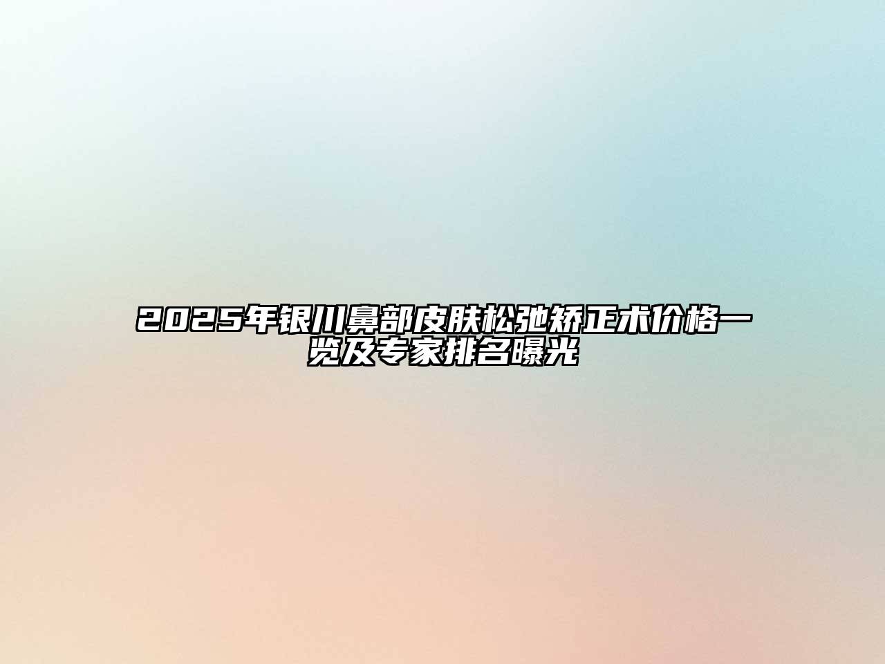 2025年银川鼻部皮肤松弛矫正术价格一览及专家排名曝光