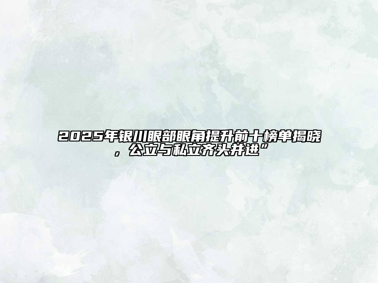 2025年银川眼部眼角提升前十榜单揭晓，公立与私立齐头并进”