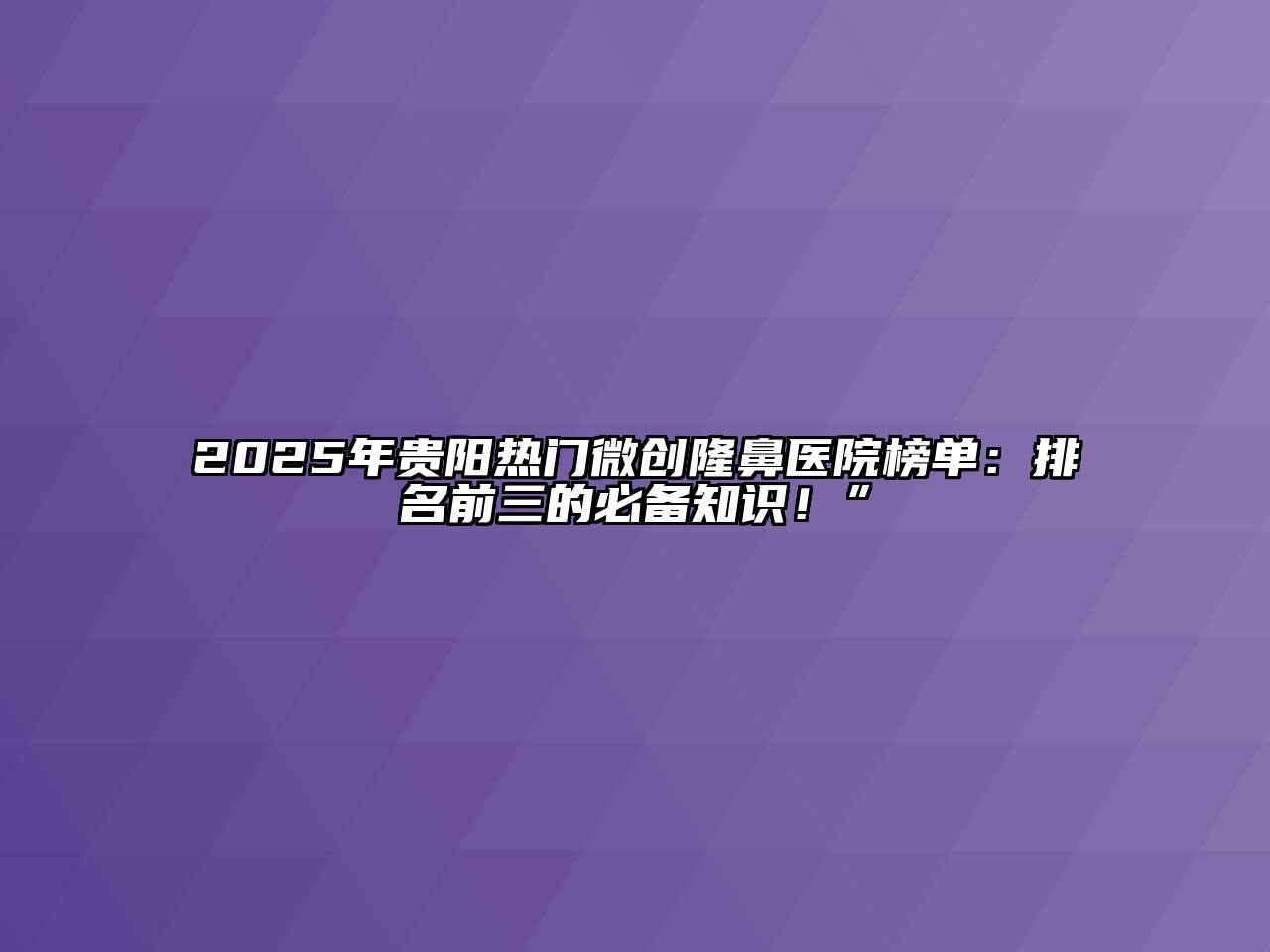 2025年贵阳热门微创隆鼻医院榜单：排名前三的必备知识！”