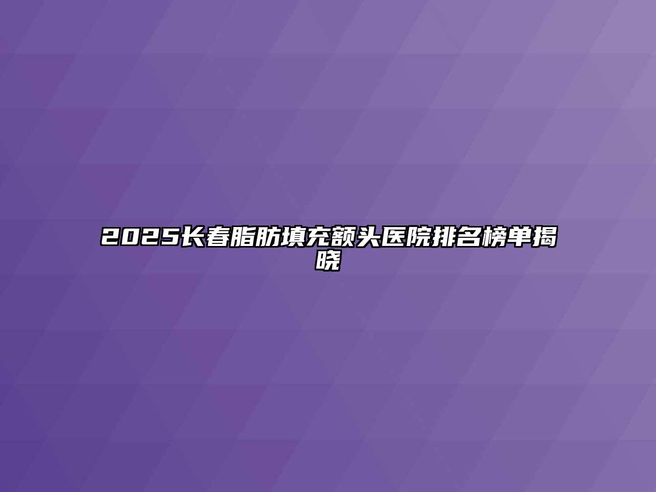 2025长春脂肪填充额头医院排名榜单揭晓