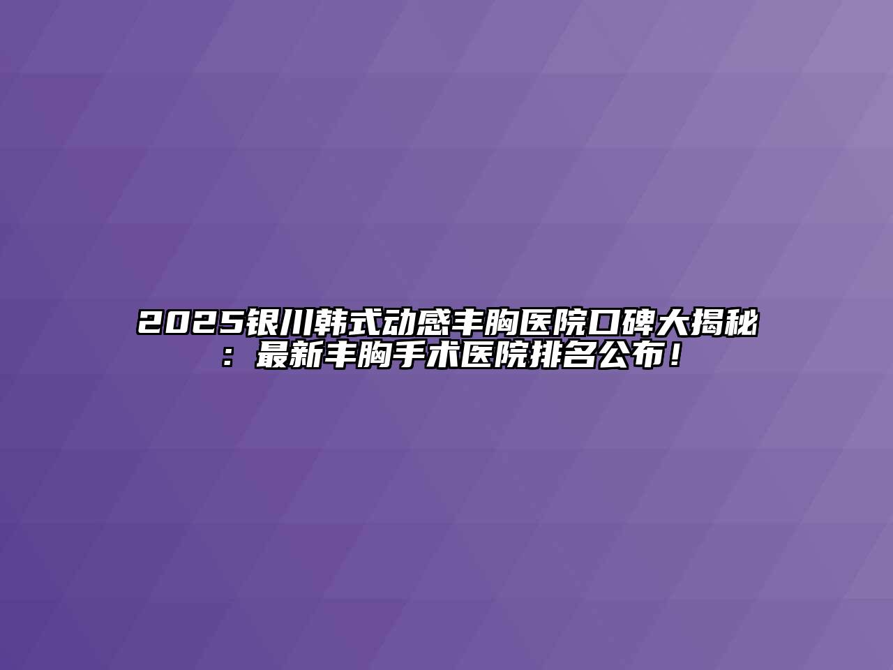 2025银川韩式动感丰胸医院口碑大揭秘：最新丰胸手术医院排名公布！