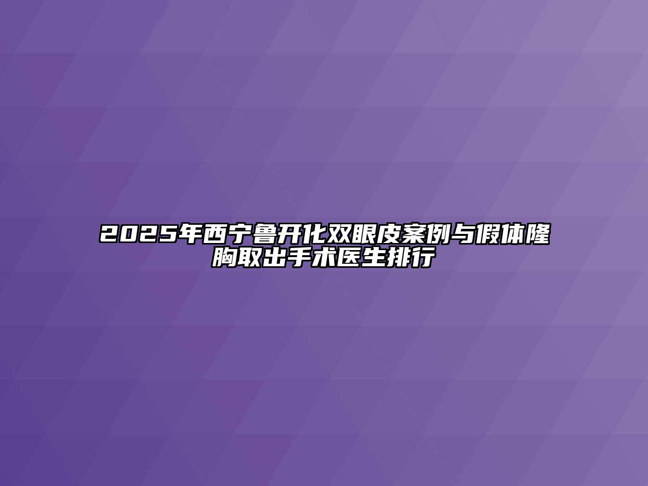 2025年西宁鲁开化双眼皮案例与假体隆胸取出手术医生排行