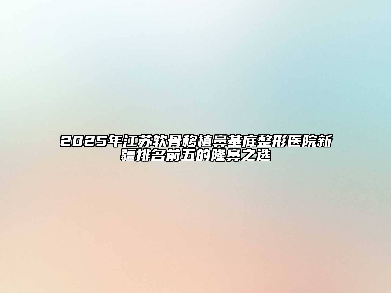 2025年江苏软骨移植鼻基底整形医院新疆排名前五的隆鼻之选