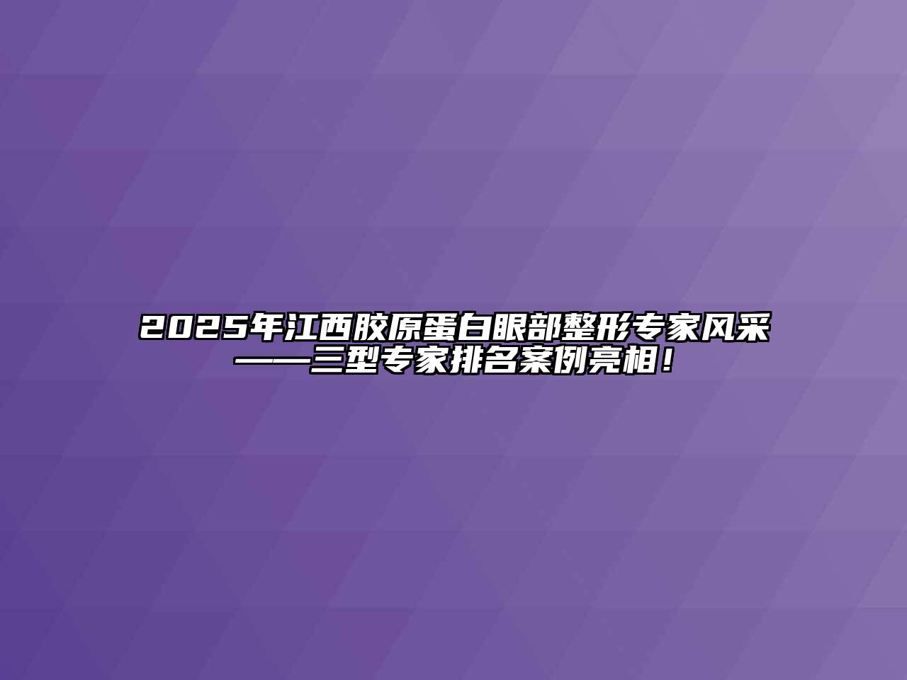 2025年江西胶原蛋白眼部整形专家风采——三型专家排名案例亮相！