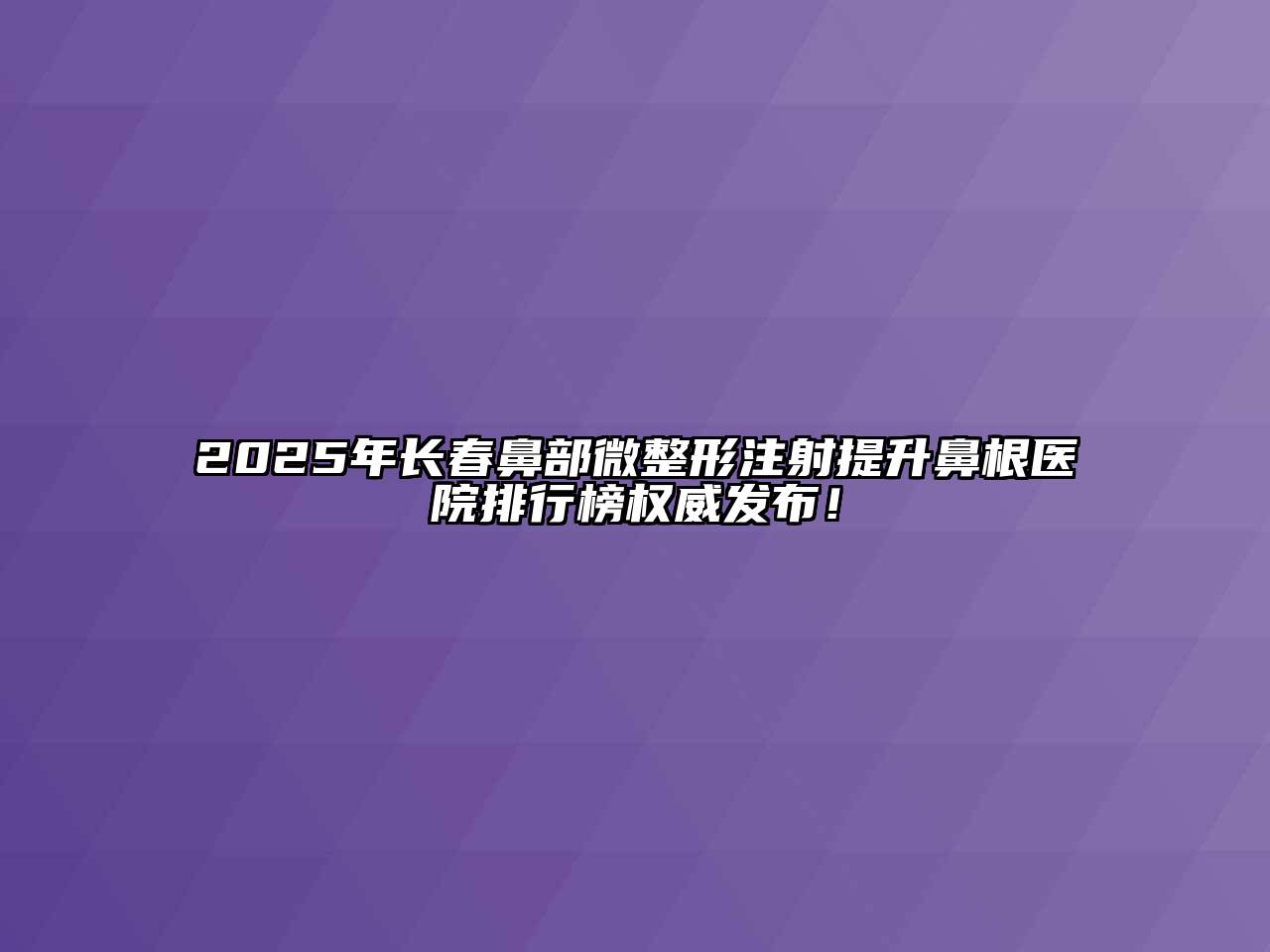 2025年长春鼻部微整形注射提升鼻根医院排行榜权威发布！