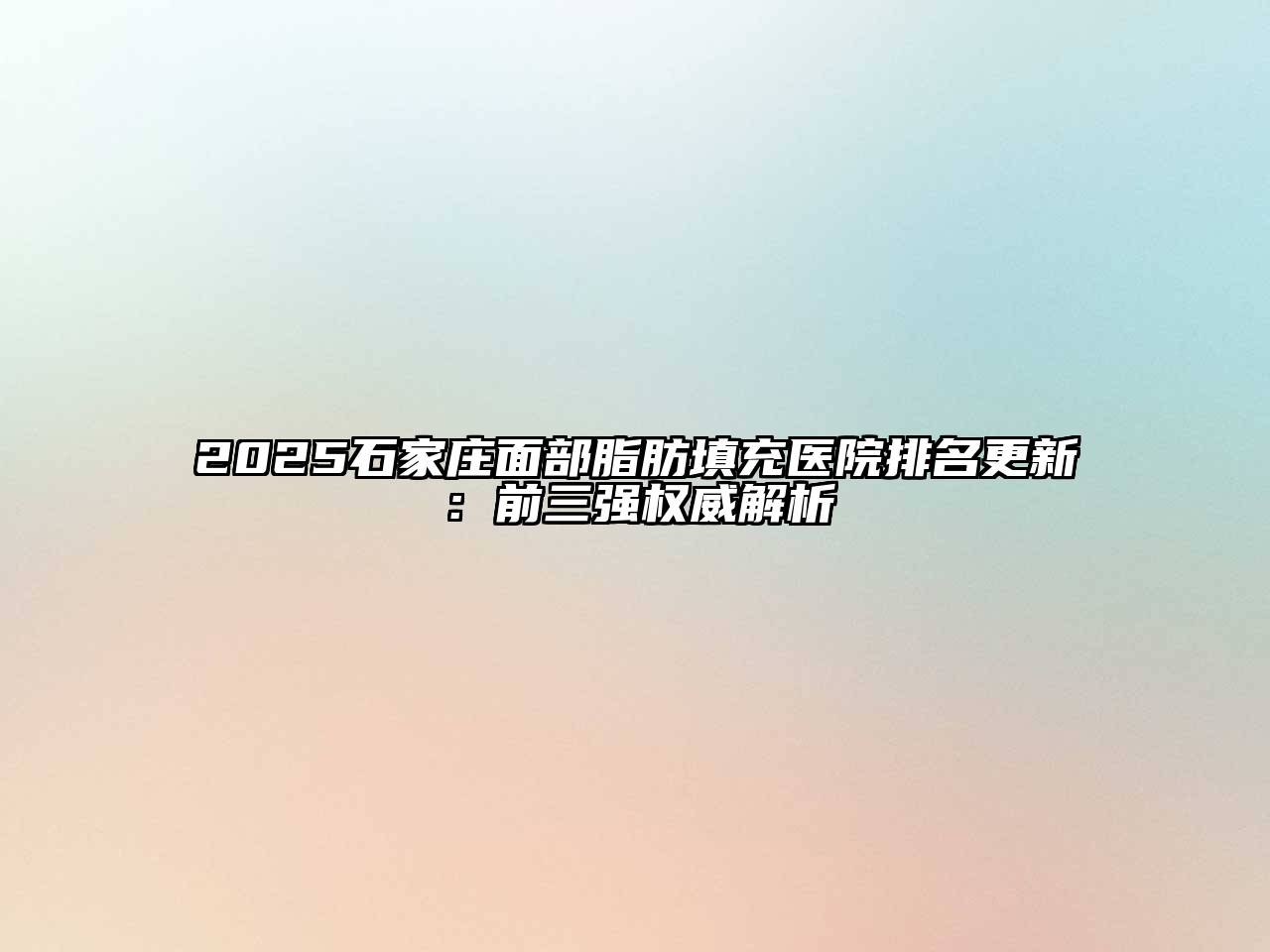 2025石家庄面部脂肪填充医院排名更新：前三强权威解析