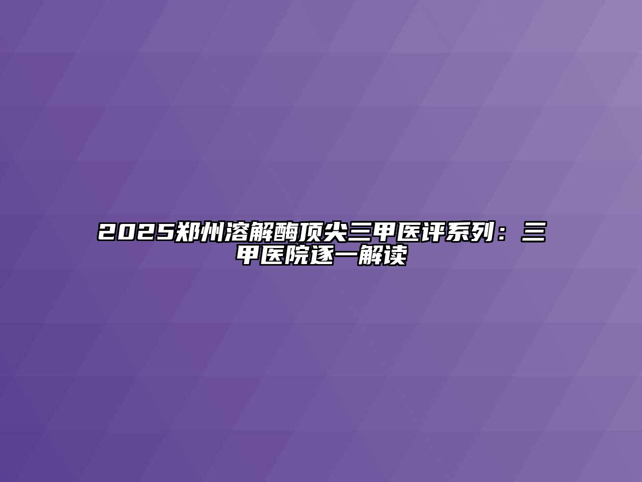 2025郑州溶解酶顶尖三甲医评系列：三甲医院逐一解读