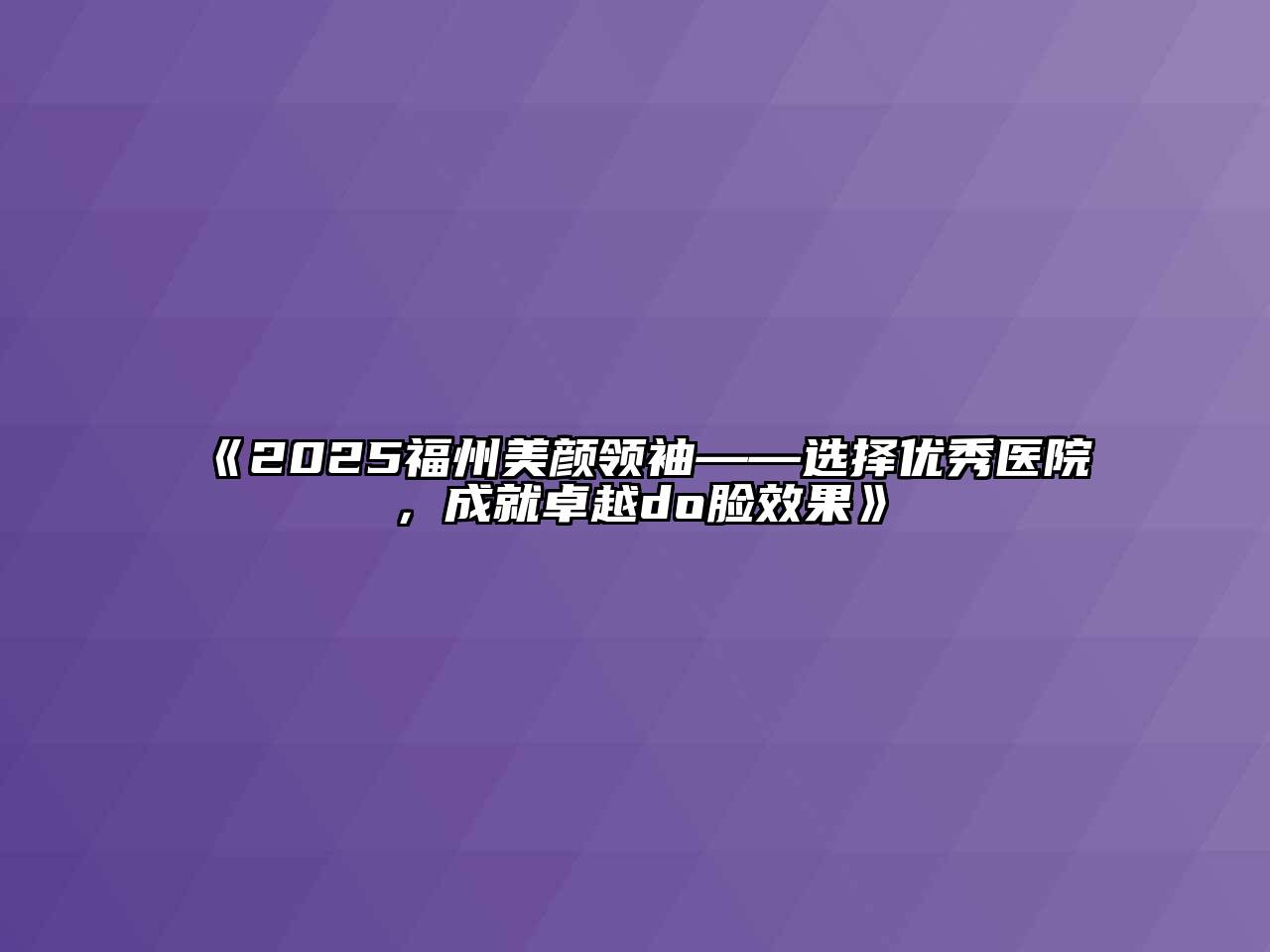 《2025福州美颜领袖——选择优秀医院，成就卓越do脸效果》