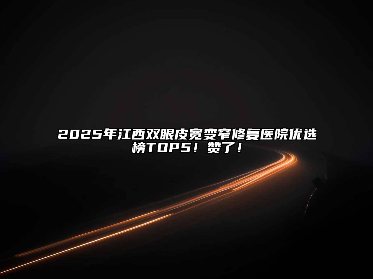 2025年江西双眼皮宽变窄修复医院优选榜TOP5！赞了！