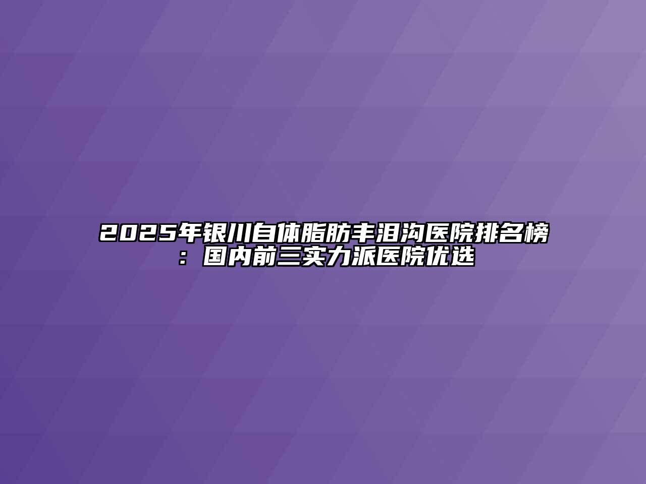 2025年银川自体脂肪丰泪沟医院排名榜：国内前三实力派医院优选