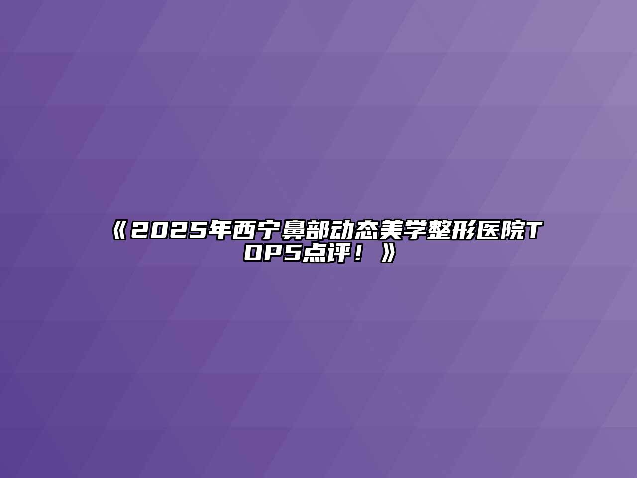 《2025年西宁鼻部动态美学整形医院TOP5点评！》