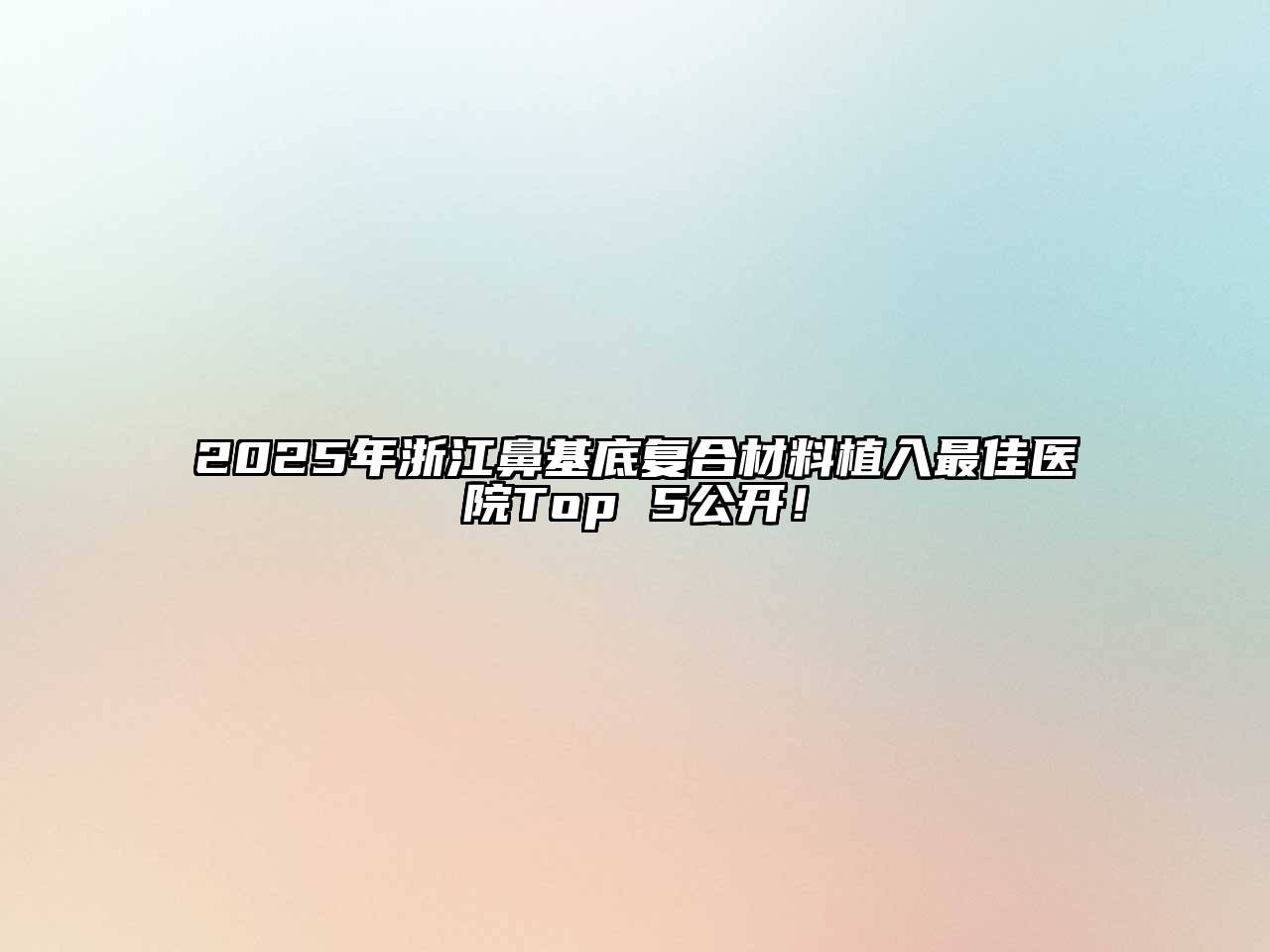 2025年浙江鼻基底复合材料植入最佳医院Top 5公开！