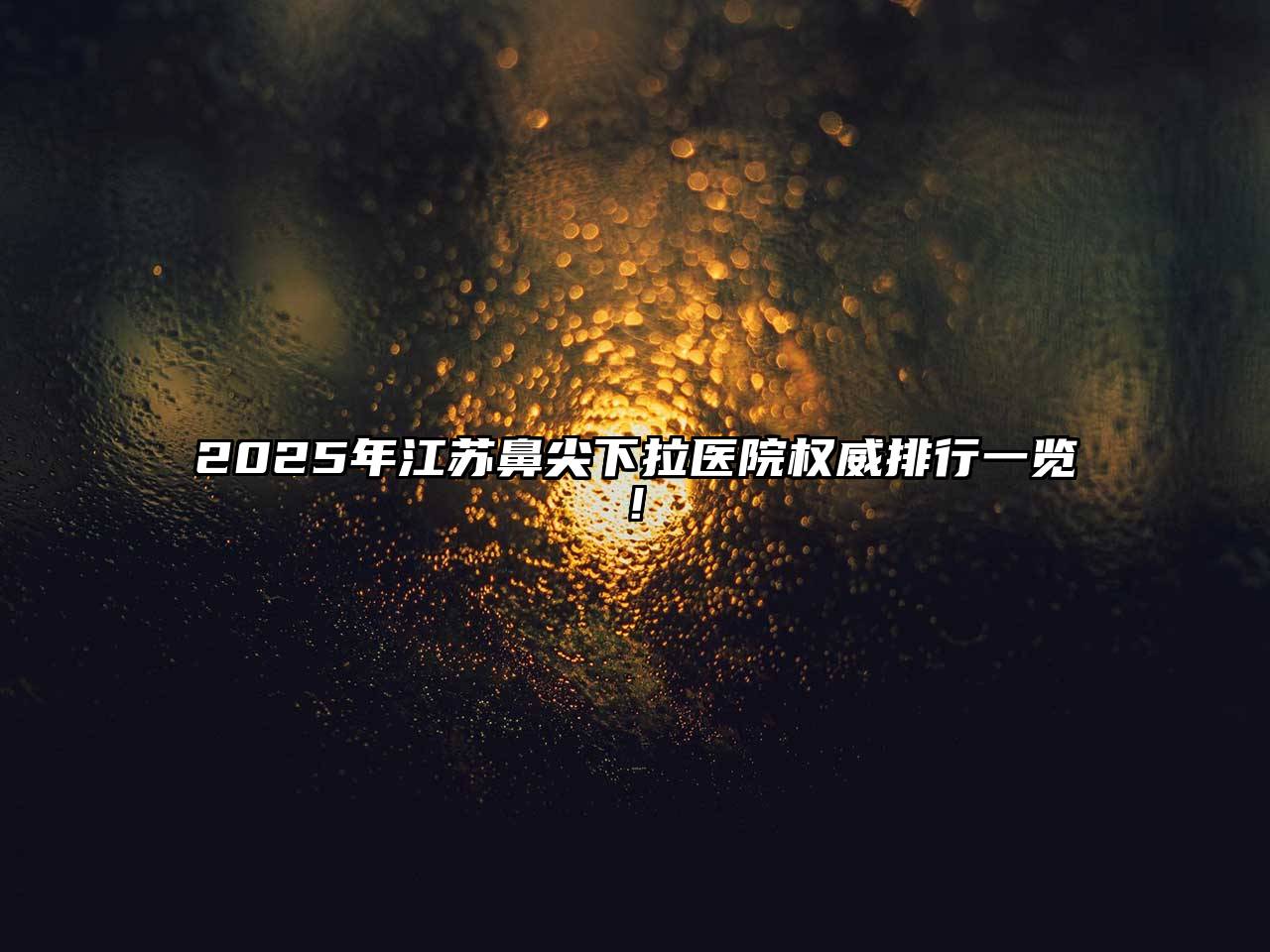 2025年江苏鼻尖下拉医院权威排行一览!