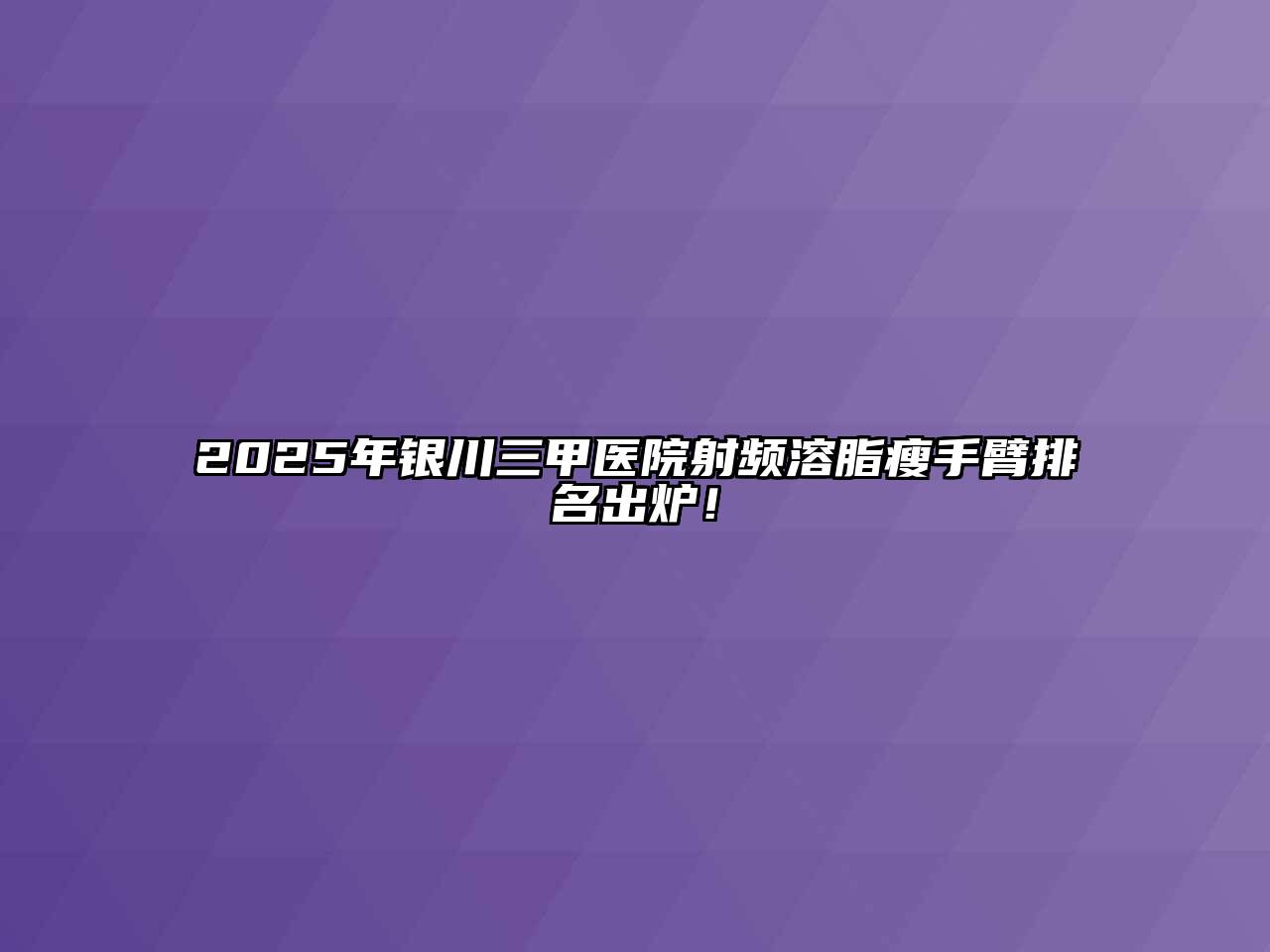 2025年银川三甲医院射频溶脂瘦手臂排名出炉！