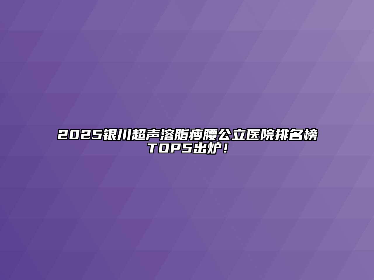 2025银川超声溶脂瘦腰公立医院排名榜TOP5出炉！