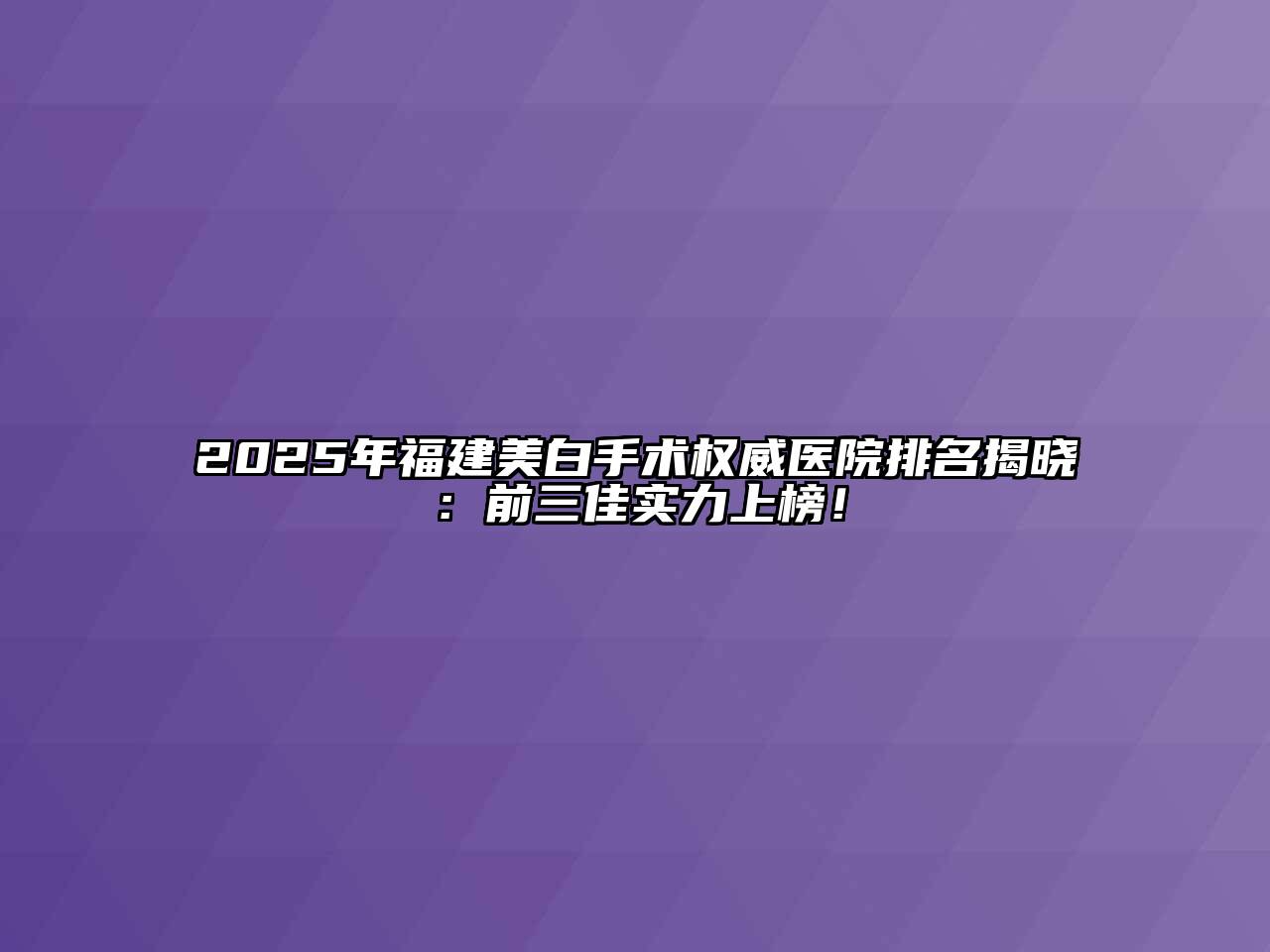 2025年福建美白手术权威医院排名揭晓：前三佳实力上榜！