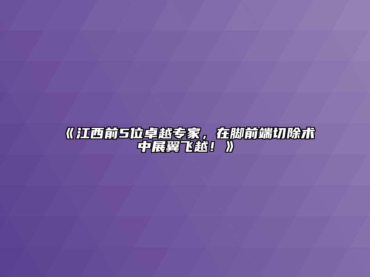 《江西前5位卓越专家，在脚前端切除术中展翼飞越！》