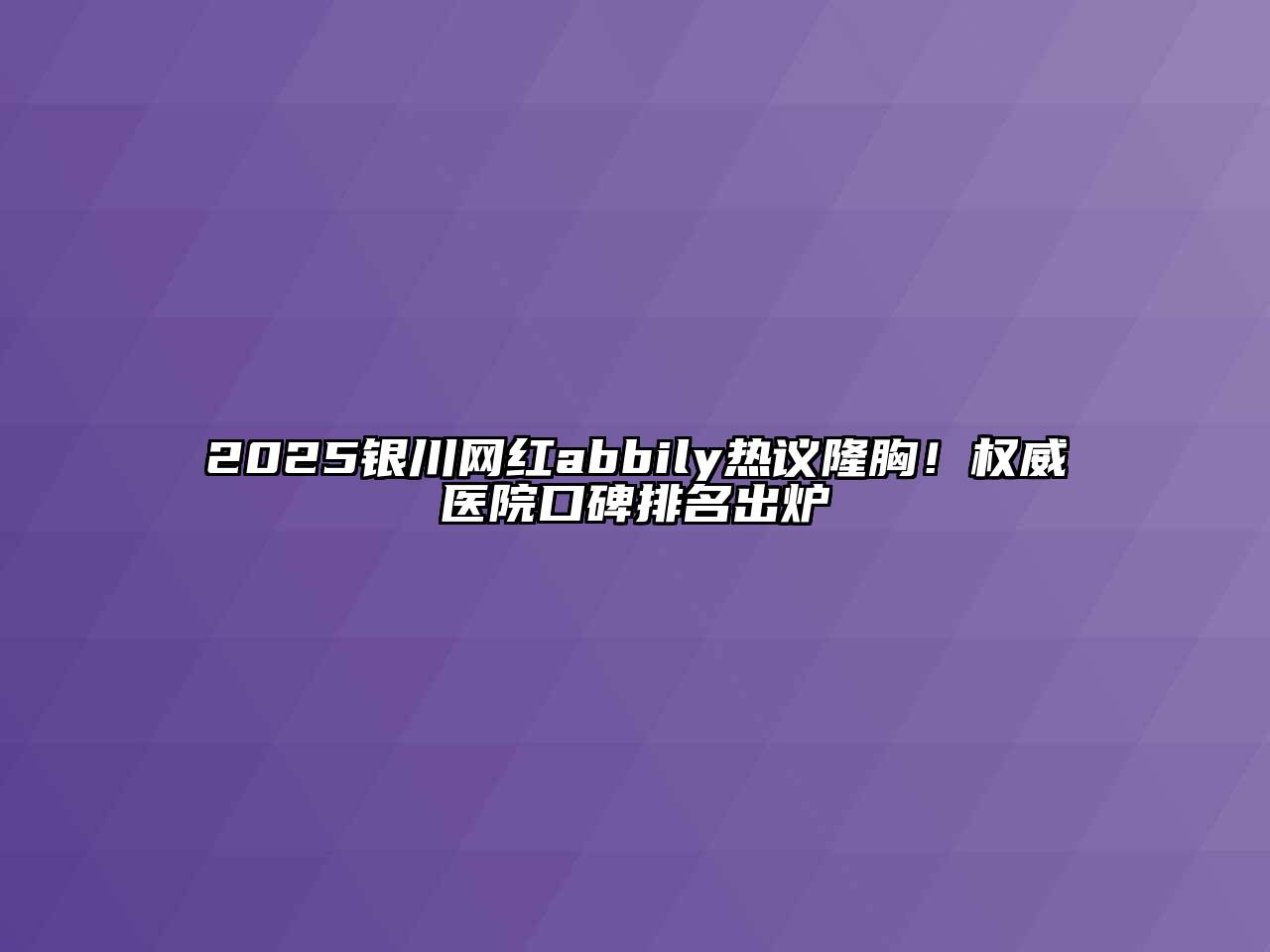 2025银川网红abbily热议隆胸！权威医院口碑排名出炉