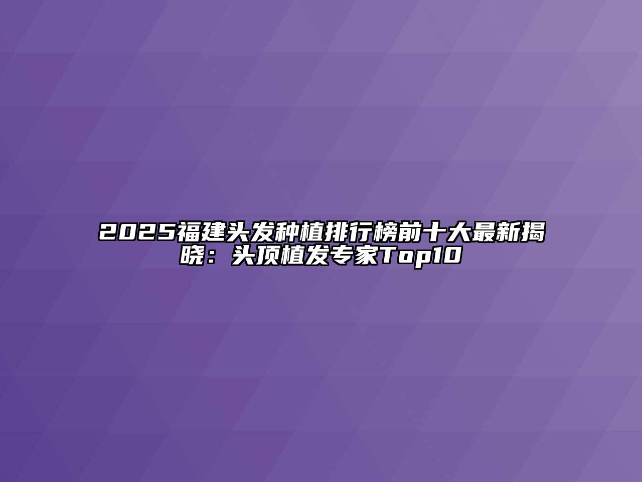 2025福建头发种植排行榜前十大最新揭晓：头顶植发专家Top10