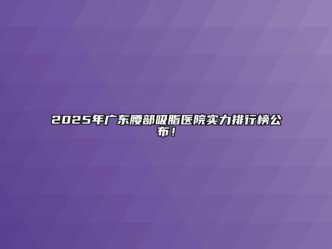 2025年广东腰部吸脂医院实力排行榜公布！