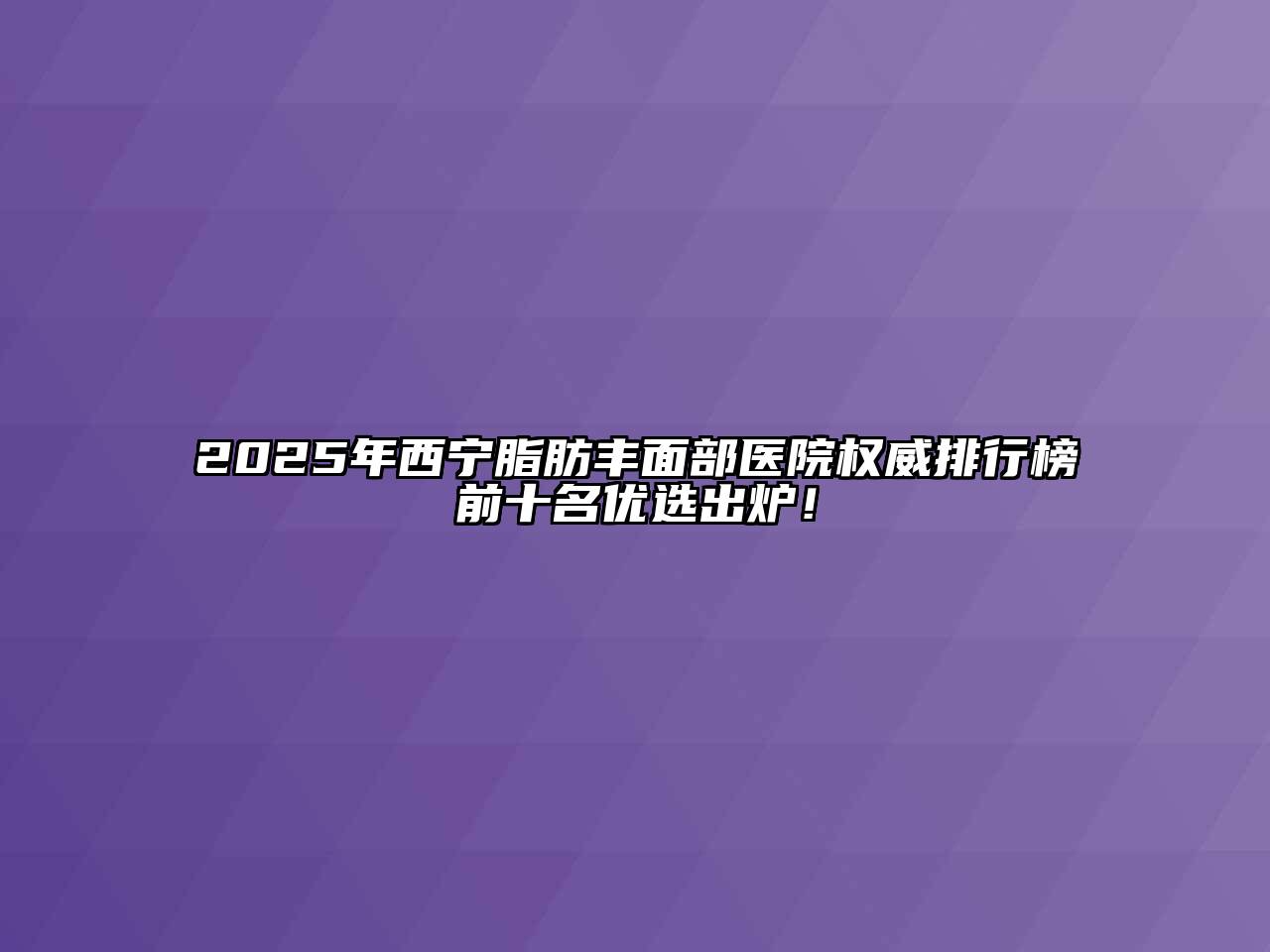 2025年西宁脂肪丰面部医院权威排行榜前十名优选出炉！