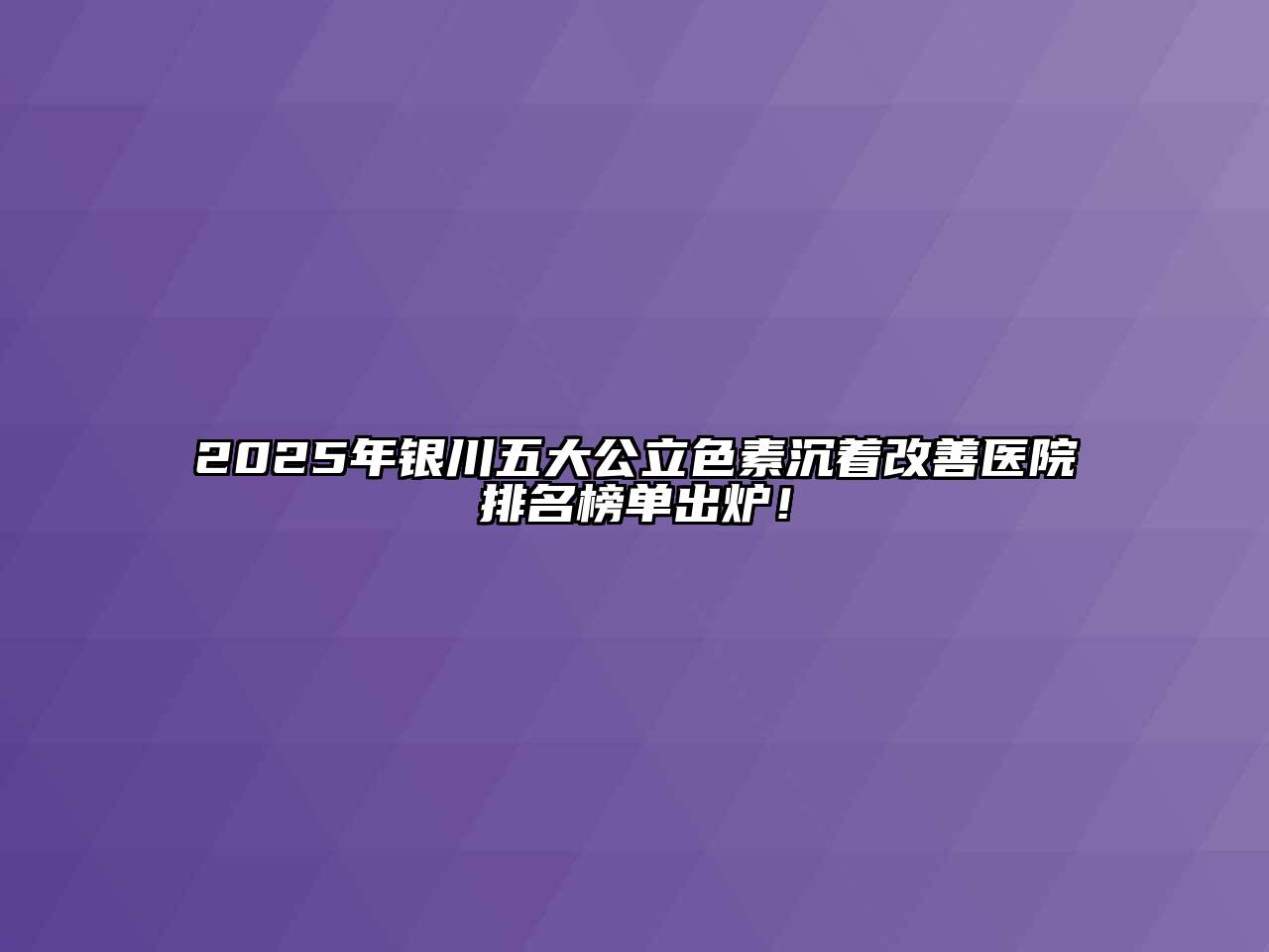 2025年银川五大公立色素沉着改善医院排名榜单出炉！